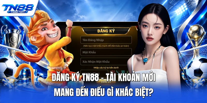 Đăng Ký TN88 - Tài Khoản Mới Mang Đến Điều Gì Khác Biệt?