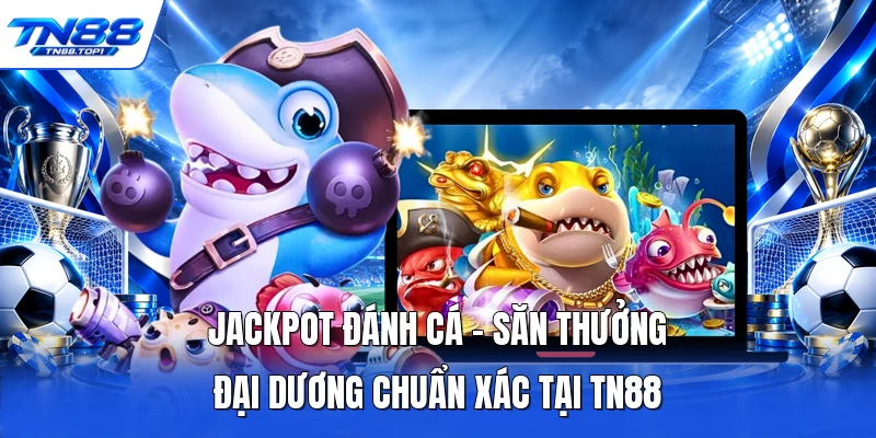Jackpot Đánh Cá - Săn Thưởng Đại Dương Chuẩn Xác Tại TN88