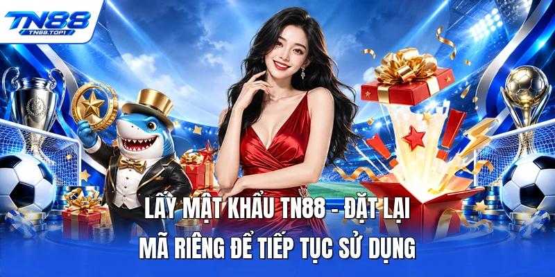 Lấy Mật Khẩu TN88 - Đặt Lại Mã Riêng Để Tiếp Tục Sử Dụng